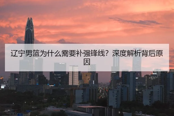 辽宁男篮为什么需要补强锋线？深度解析背后原因