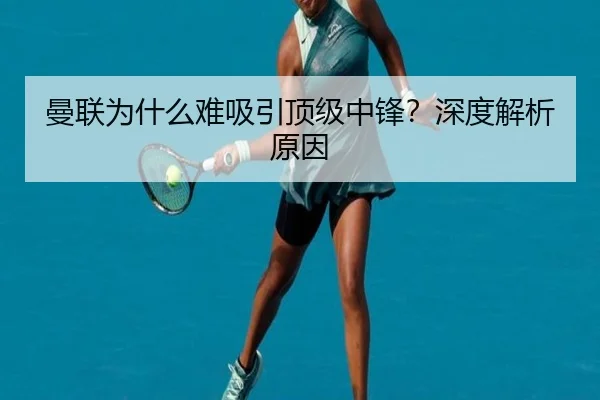 曼联为什么难吸引顶级中锋？深度解析原因