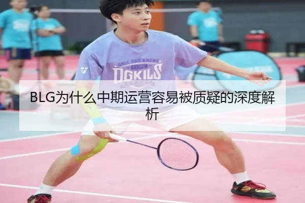 BLG为什么中期运营容易被质疑的深度解析