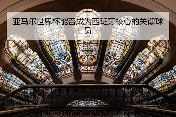 亚马尔世界杯能否成为西班牙核心的关键球员